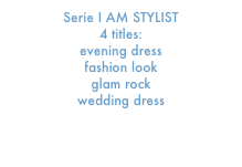 Serie I AM STYLIST 
4 titles:   
evening dress     
fashion look    
glam rock    
wedding dress
